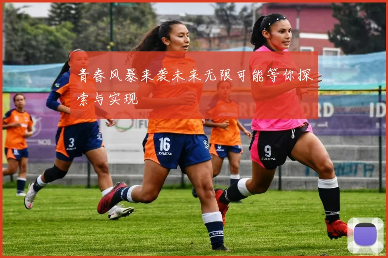 青春风暴来袭未来无限可能等你探索与实现