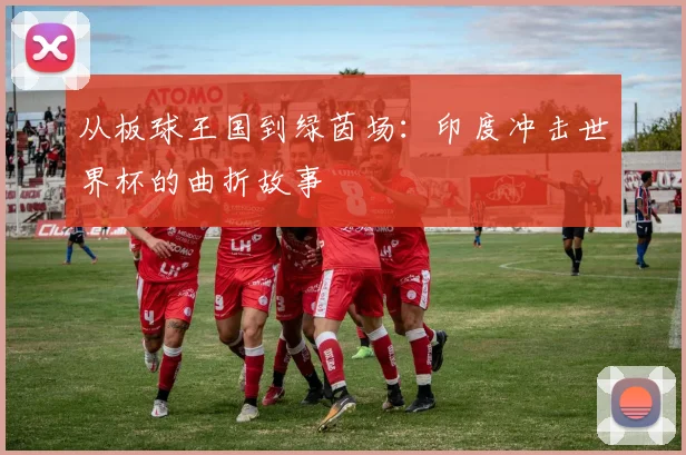 从板球王国到绿茵场：印度冲击世界杯的曲折故事