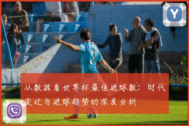 从数据看世界杯最佳进球数：时代变迁与进球趋势的深度分析