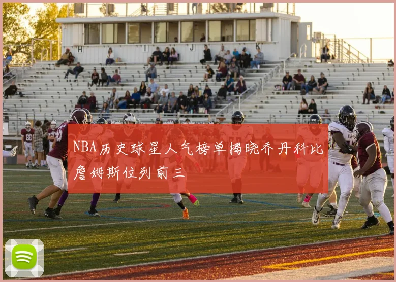 NBA历史球星人气榜单揭晓乔丹科比詹姆斯位列前三
