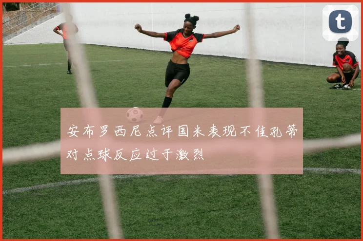 安布罗西尼点评国米表现不佳孔蒂对点球反应过于激烈