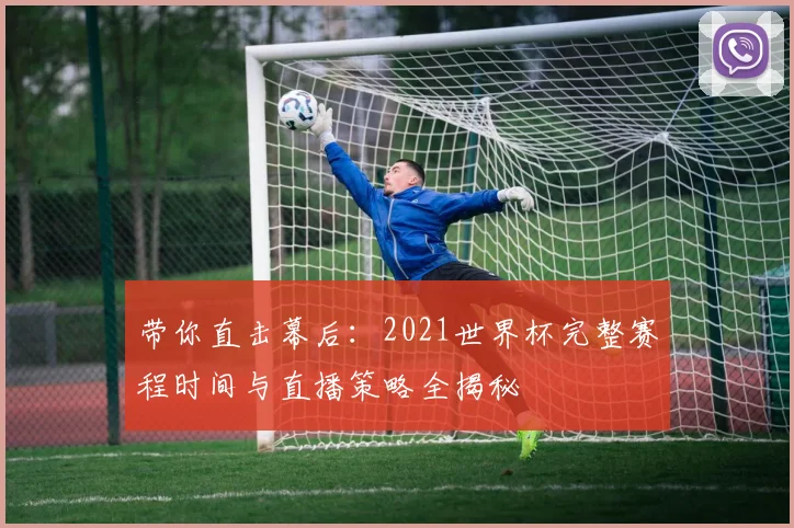 带你直击幕后：2021世界杯完整赛程时间与直播策略全揭秘