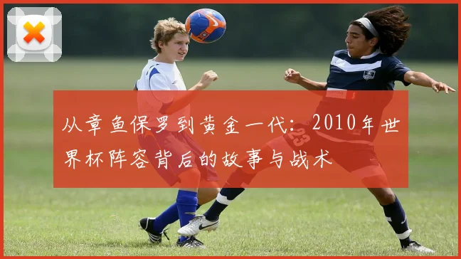 从章鱼保罗到黄金一代：2010年世界杯阵容背后的故事与战术