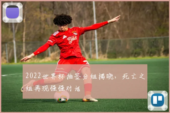 2022世界杯抽签分组揭晓，死亡之组再现强强对话